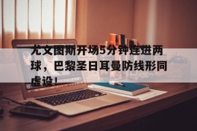 bet365线上投注-尤文图斯开场5分钟连进两球，巴黎圣日耳曼防线形同虚设！-bet365线上投注