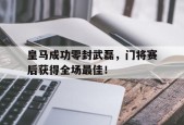 bet365投注-皇马成功零封武磊，门将赛后获得全场最佳！皇马成功零封武磊,门将赛后获得全场最佳进球-bet365投注