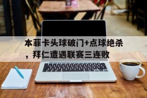 bet365平台-本菲卡头球破门+点球绝杀，拜仁遭遇联赛三连败梅西任意球绝杀迈阿密国际-bet365平台