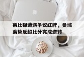 bet365线上投注-莱比锡遭遇争议红牌，曼城乘势反超比分完成逆转莱比锡32曼联小组出线-bet365线上投注
