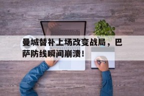 bet365线上投注-曼城替补上场改变战局，巴萨防线瞬间崩溃！曼城12巴萨-bet365线上投注