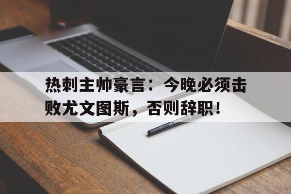 热刺主帅豪言：今晚必须击败尤文图斯，否则辞职！巴乔时代的尤文图斯