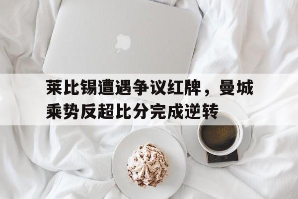 莱比锡遭遇争议红牌，曼城乘势反超比分完成逆转莱比锡32曼联小组出线